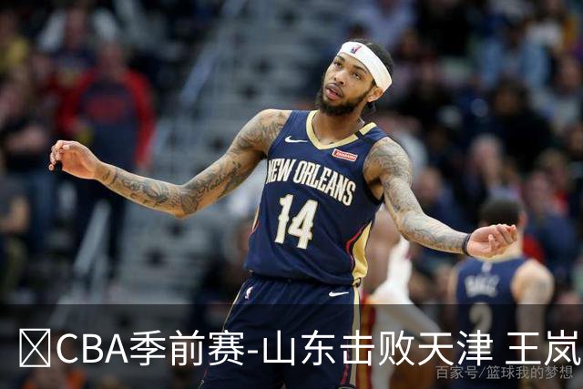 🏀CBA季前赛-山东击败天津 王岚嵚10分 沙克尔福德16投11分