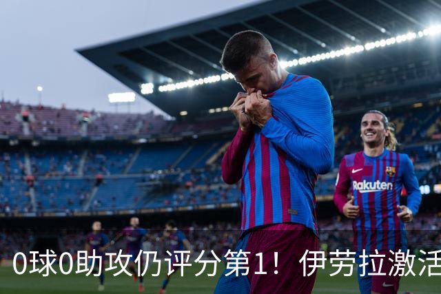 0球0助攻仍评分第1！伊劳拉激活红军大核 他值得续约