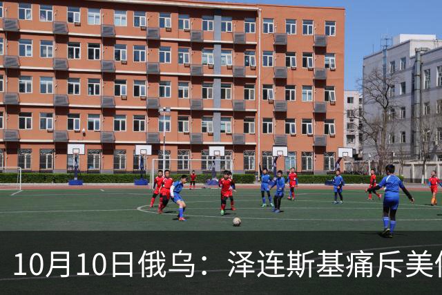 10月10日俄乌：泽连斯基痛斥美俄达成协议，乌继续打击俄炼油厂