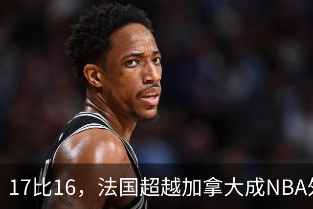 17比16，法国超越加拿大成NBA外籍球员第一来源国