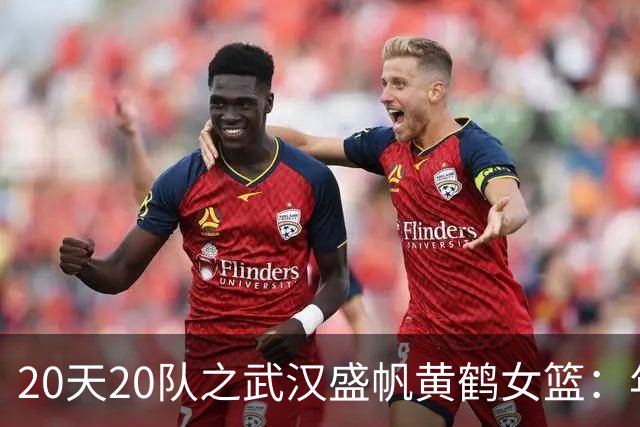 20天20队之武汉盛帆黄鹤女篮：年轻球员挑大梁 在顶级赛场中成长