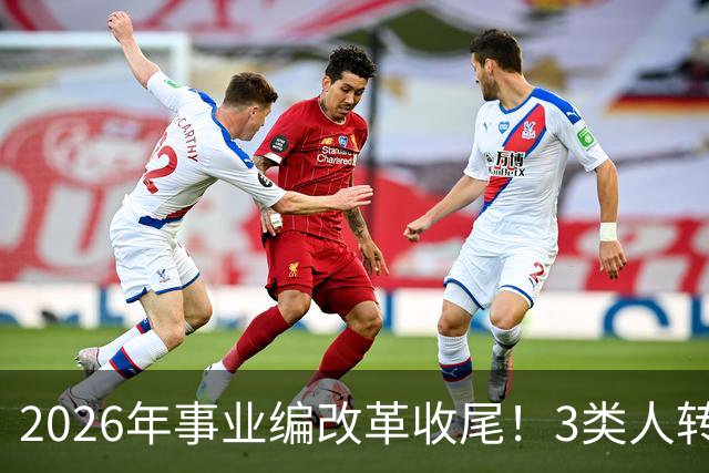 2026年事业编改革收尾！3类人转公务员，4类人转合同工或取消岗位