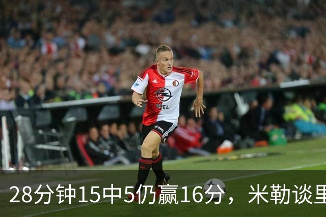 28分钟15中5仍赢16分，米勒谈里德：先帮他找回节奏