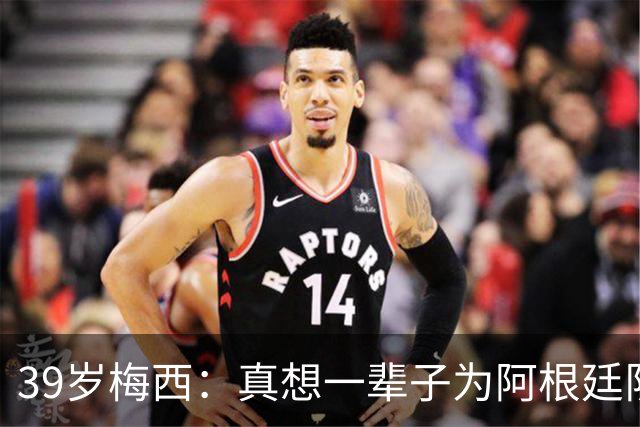 39岁梅西：真想一辈子为阿根廷队踢球！我知道自己做出了正确的决定