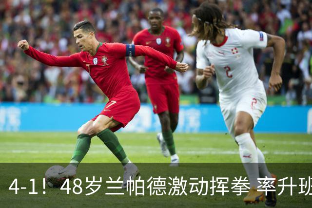 4-1！48岁兰帕德激动挥拳 率升班马从4连败到2连胜 积分追平曼联