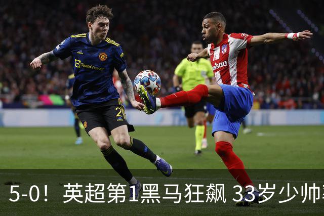 5-0！英超第1黑马狂飙 33岁少帅率队6连胜+升次席 7轮轰23球超曼城