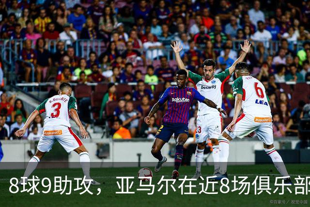 8球9助攻，亚马尔在近8场俱乐部比赛中直接参与17球