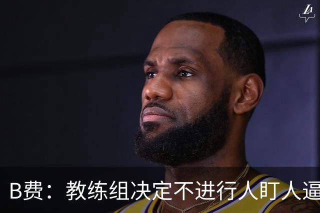 B费：教练组决定不进行人盯人逼抢 战术是否有误？这不该由我分析