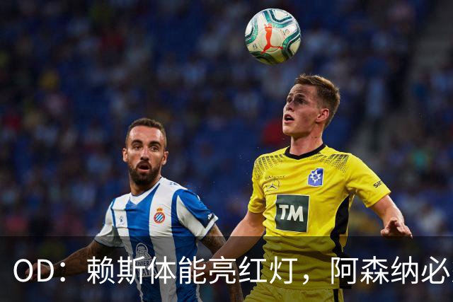 OD：赖斯体能亮红灯，阿森纳必须谨慎使用