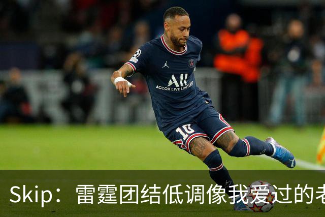 Skip：雷霆团结低调像我爱过的老马刺 而现在的马刺太狂妄