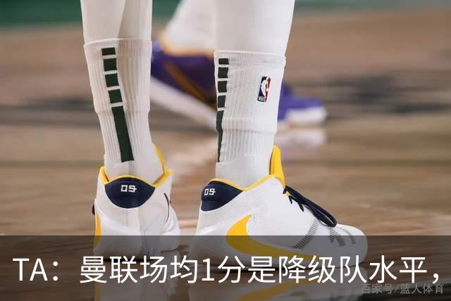 TA：曼联场均1分是降级队水平，希望卡里克有足够韧性应对
