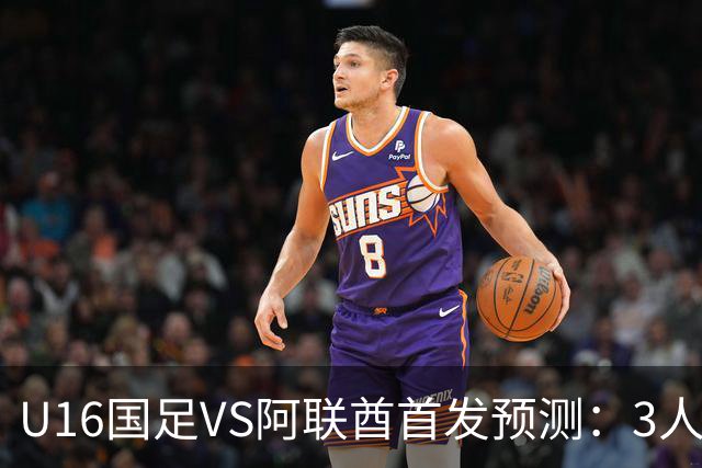 U16国足VS阿联酋首发预测：3人停赛 吴比乐镇守 袁博涵带领攻击线