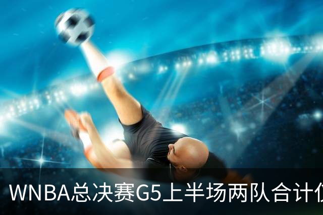 WNBA总决赛G5上半场两队合计仅得47分历史最低 命中率仅26.9%